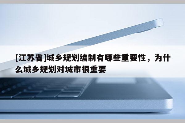 [江蘇省]城鄉(xiāng)規(guī)劃編制有哪些重要性，為什么城鄉(xiāng)規(guī)劃對(duì)城市很重要