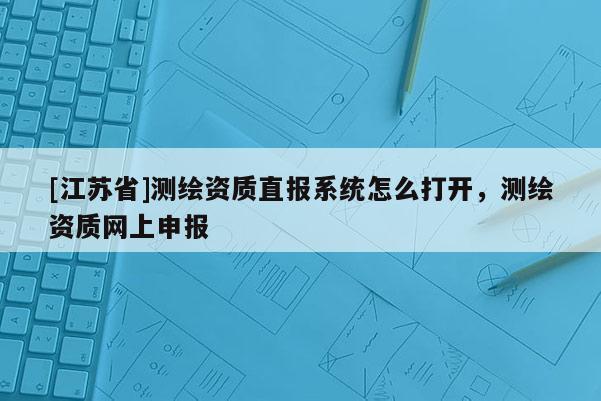 [江蘇省]測(cè)繪資質(zhì)直報(bào)系統(tǒng)怎么打開，測(cè)繪資質(zhì)網(wǎng)上申報(bào)