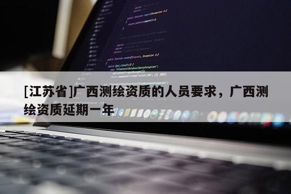 [江蘇省]廣西測繪資質(zhì)的人員要求，廣西測繪資質(zhì)延期一年