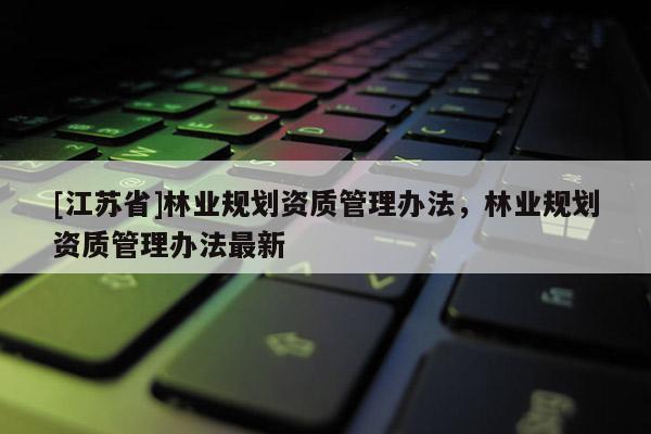 [江蘇省]林業(yè)規(guī)劃資質管理辦法，林業(yè)規(guī)劃資質管理辦法最新
