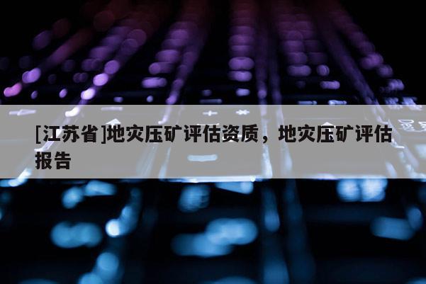 [江蘇省]地災(zāi)壓礦評(píng)估資質(zhì)，地災(zāi)壓礦評(píng)估報(bào)告