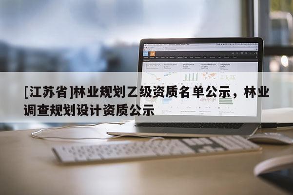 [江蘇省]林業(yè)規(guī)劃乙級資質(zhì)名單公示，林業(yè)調(diào)查規(guī)劃設(shè)計資質(zhì)公示
