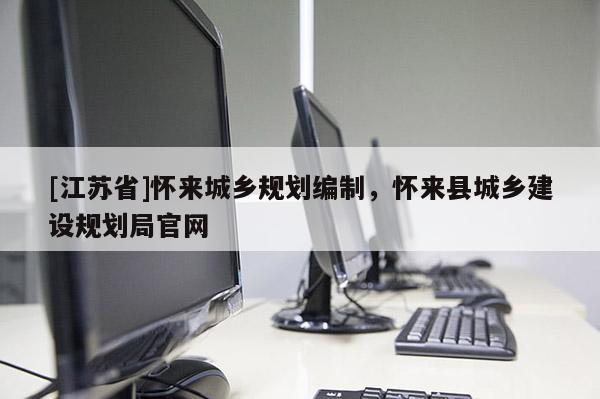 [江蘇省]懷來城鄉(xiāng)規(guī)劃編制，懷來縣城鄉(xiāng)建設規(guī)劃局官網(wǎng)
