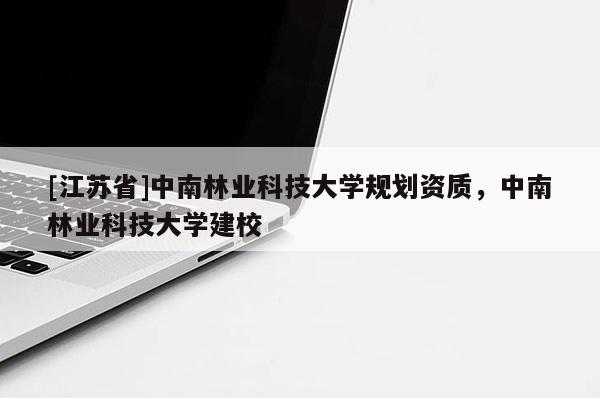 [江蘇省]中南林業(yè)科技大學(xué)規(guī)劃資質(zhì)，中南林業(yè)科技大學(xué)建校