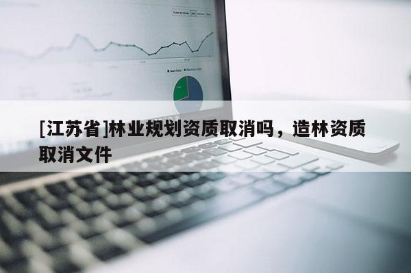 [江蘇省]林業(yè)規(guī)劃資質(zhì)取消嗎，造林資質(zhì) 取消文件