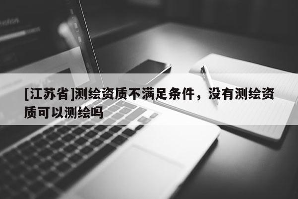 [江蘇省]測繪資質(zhì)不滿足條件，沒有測繪資質(zhì)可以測繪嗎