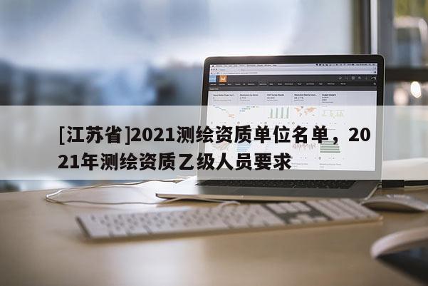 [江蘇省]2021測繪資質(zhì)單位名單，2021年測繪資質(zhì)乙級人員要求