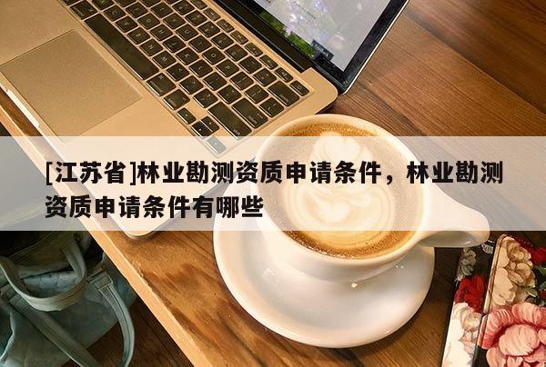 [江蘇省]林業(yè)勘測資質(zhì)申請條件，林業(yè)勘測資質(zhì)申請條件有哪些