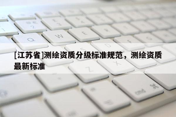 [江蘇省]測繪資質分級標準規(guī)范，測繪資質最新標準