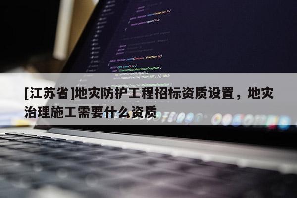 [江蘇省]地災(zāi)防護(hù)工程招標(biāo)資質(zhì)設(shè)置，地災(zāi)治理施工需要什么資質(zhì)