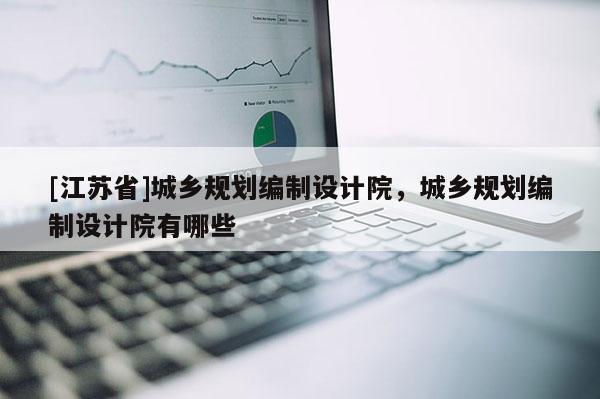 [江蘇省]城鄉(xiāng)規(guī)劃編制設(shè)計(jì)院，城鄉(xiāng)規(guī)劃編制設(shè)計(jì)院有哪些
