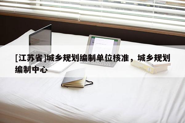 [江蘇省]城鄉(xiāng)規(guī)劃編制單位核準，城鄉(xiāng)規(guī)劃編制中心