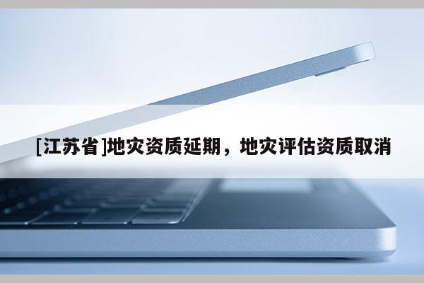 [江蘇省]地災(zāi)資質(zhì)延期，地災(zāi)評(píng)估資質(zhì)取消