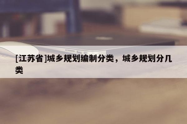 [江蘇省]城鄉(xiāng)規(guī)劃編制分類，城鄉(xiāng)規(guī)劃分幾類