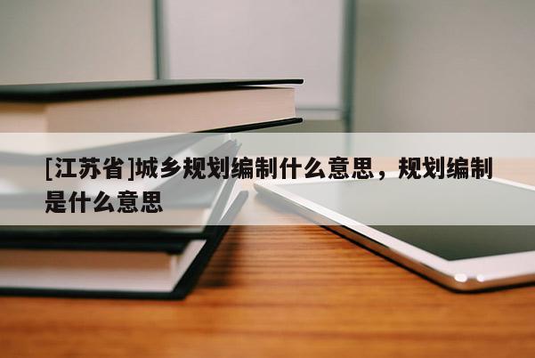 [江蘇省]城鄉(xiāng)規(guī)劃編制什么意思，規(guī)劃編制是什么意思