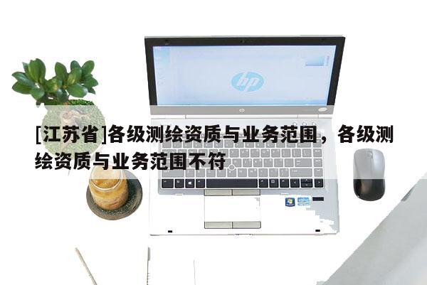 [江蘇省]各級測繪資質(zhì)與業(yè)務(wù)范圍，各級測繪資質(zhì)與業(yè)務(wù)范圍不符