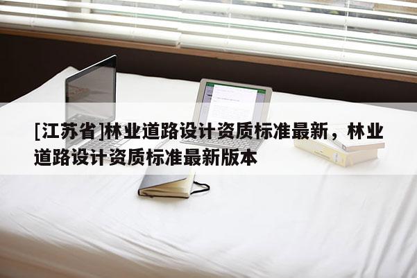 [江蘇省]林業(yè)道路設(shè)計(jì)資質(zhì)標(biāo)準(zhǔn)最新，林業(yè)道路設(shè)計(jì)資質(zhì)標(biāo)準(zhǔn)最新版本