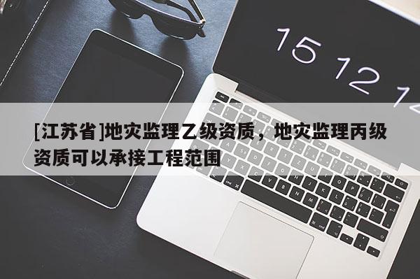 [江蘇省]地災(zāi)監(jiān)理乙級(jí)資質(zhì)，地災(zāi)監(jiān)理丙級(jí)資質(zhì)可以承接工程范圍