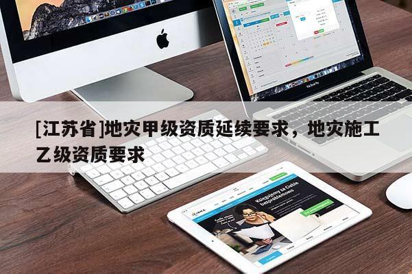 [江蘇省]地災(zāi)甲級資質(zhì)延續(xù)要求，地災(zāi)施工乙級資質(zhì)要求