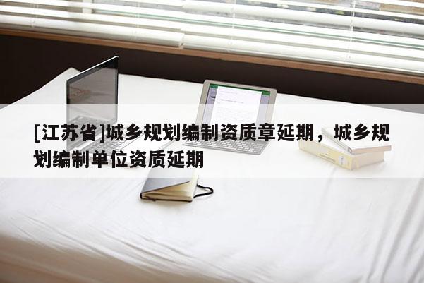 [江蘇省]城鄉(xiāng)規(guī)劃編制資質(zhì)章延期，城鄉(xiāng)規(guī)劃編制單位資質(zhì)延期