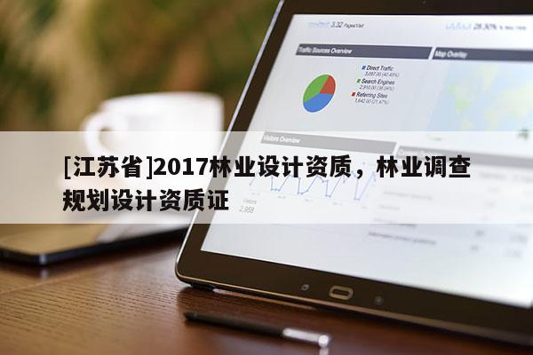 [江蘇省]2017林業(yè)設(shè)計(jì)資質(zhì)，林業(yè)調(diào)查規(guī)劃設(shè)計(jì)資質(zhì)證
