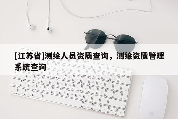 [江蘇省]測繪人員資質(zhì)查詢，測繪資質(zhì)管理系統(tǒng)查詢