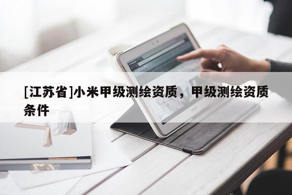 [江蘇省]小米甲級(jí)測(cè)繪資質(zhì)，甲級(jí)測(cè)繪資質(zhì)條件