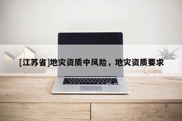 [江蘇省]地災(zāi)資質(zhì)中風(fēng)險，地災(zāi)資質(zhì)要求