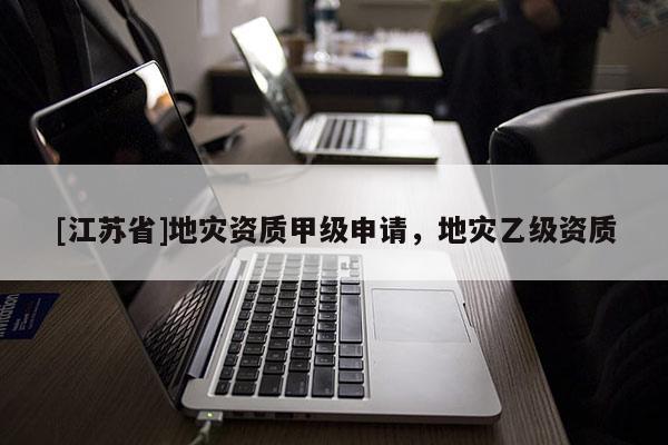 [江蘇省]地災資質(zhì)甲級申請，地災乙級資質(zhì)