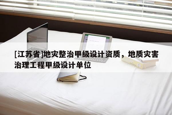 [江蘇省]地災(zāi)整治甲級設(shè)計資質(zhì)，地質(zhì)災(zāi)害治理工程甲級設(shè)計單位