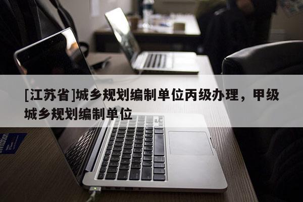 [江蘇省]城鄉(xiāng)規(guī)劃編制單位丙級辦理，甲級城鄉(xiāng)規(guī)劃編制單位