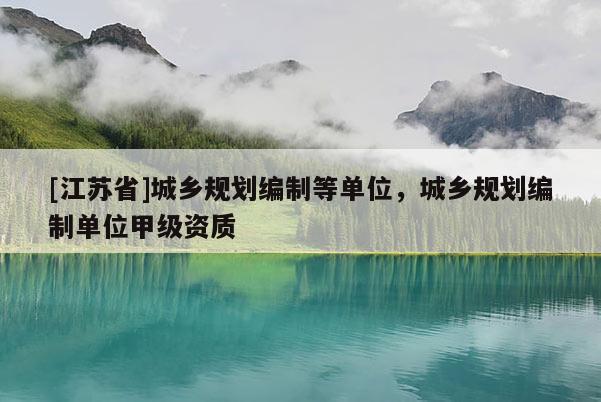 [江蘇省]城鄉(xiāng)規(guī)劃編制等單位，城鄉(xiāng)規(guī)劃編制單位甲級資質(zhì)