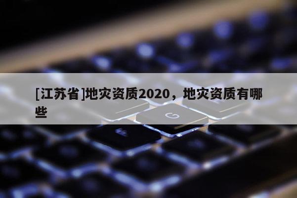[江蘇省]地災(zāi)資質(zhì)2020，地災(zāi)資質(zhì)有哪些