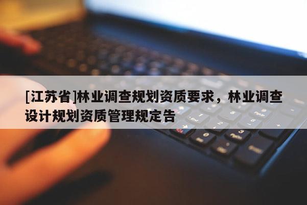 [江蘇省]林業(yè)調(diào)查規(guī)劃資質(zhì)要求，林業(yè)調(diào)查設(shè)計(jì)規(guī)劃資質(zhì)管理規(guī)定告