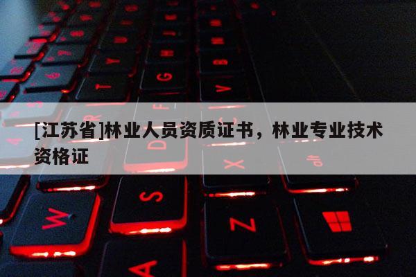 [江蘇省]林業(yè)人員資質(zhì)證書(shū)，林業(yè)專(zhuān)業(yè)技術(shù)資格證