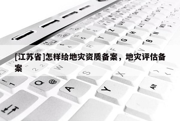 [江蘇省]怎樣給地災(zāi)資質(zhì)備案，地災(zāi)評估備案