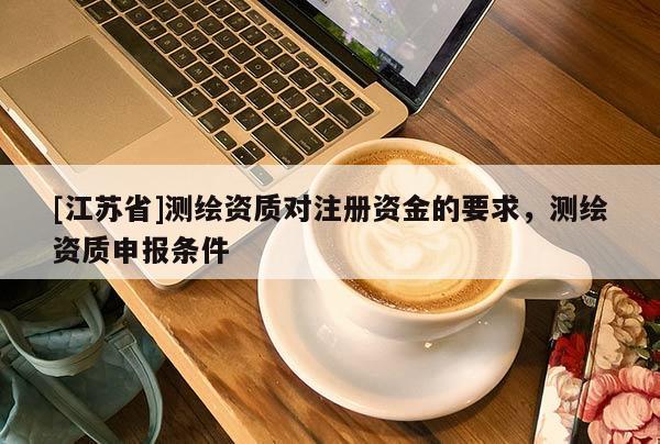 [江蘇省]測繪資質(zhì)對(duì)注冊資金的要求，測繪資質(zhì)申報(bào)條件