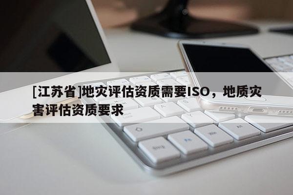 [江蘇省]地災(zāi)評估資質(zhì)需要ISO，地質(zhì)災(zāi)害評估資質(zhì)要求