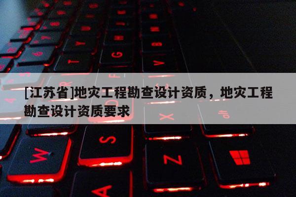 [江蘇省]地災(zāi)工程勘查設(shè)計(jì)資質(zhì)，地災(zāi)工程勘查設(shè)計(jì)資質(zhì)要求