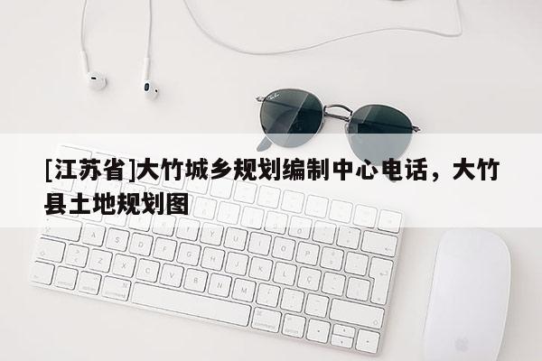 [江蘇省]大竹城鄉(xiāng)規(guī)劃編制中心電話，大竹縣土地規(guī)劃圖
