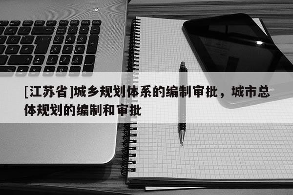 [江蘇省]城鄉(xiāng)規(guī)劃體系的編制審批，城市總體規(guī)劃的編制和審批