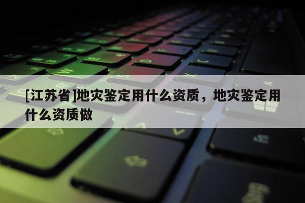 [江蘇省]地災(zāi)鑒定用什么資質(zhì)，地災(zāi)鑒定用什么資質(zhì)做