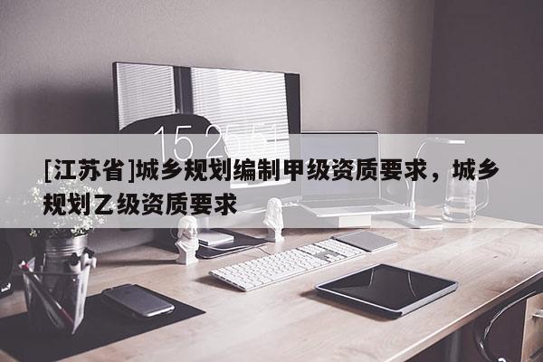 [江蘇省]城鄉(xiāng)規(guī)劃編制甲級資質要求，城鄉(xiāng)規(guī)劃乙級資質要求