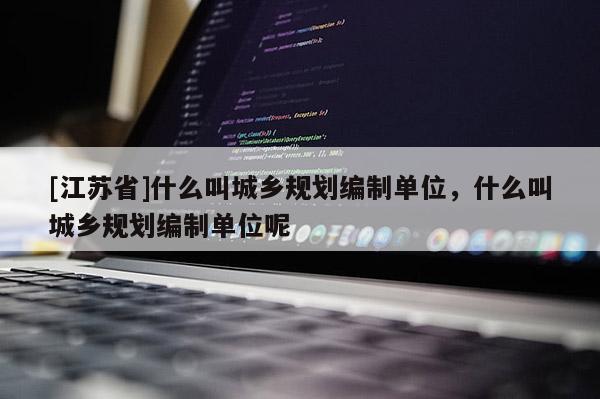 [江蘇省]什么叫城鄉(xiāng)規(guī)劃編制單位，什么叫城鄉(xiāng)規(guī)劃編制單位呢