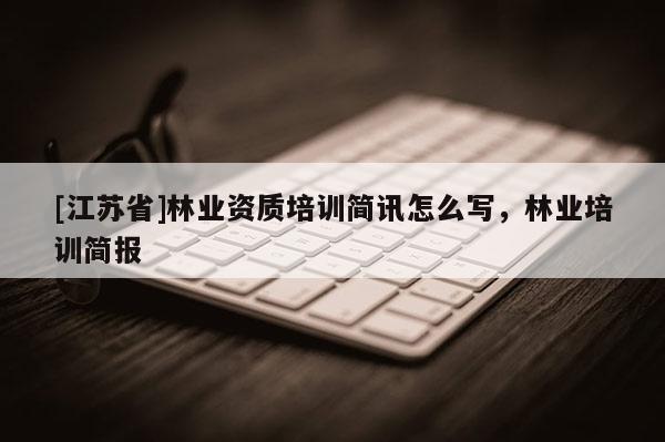 [江蘇省]林業(yè)資質(zhì)培訓(xùn)簡(jiǎn)訊怎么寫(xiě)，林業(yè)培訓(xùn)簡(jiǎn)報(bào)