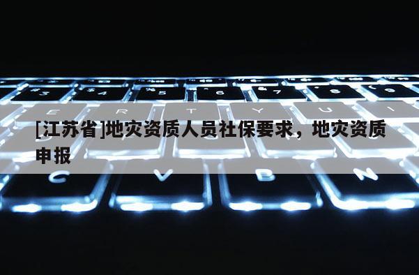 [江蘇省]地災(zāi)資質(zhì)人員社保要求，地災(zāi)資質(zhì)申報(bào)