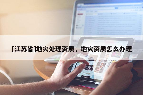 [江蘇省]地災(zāi)處理資質(zhì)，地災(zāi)資質(zhì)怎么辦理