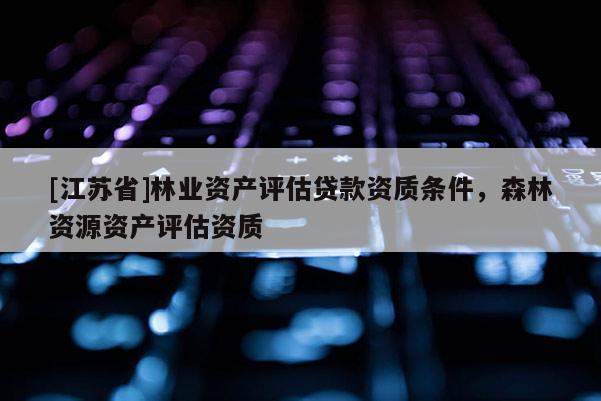 [江蘇省]林業(yè)資產(chǎn)評(píng)估貸款資質(zhì)條件，森林資源資產(chǎn)評(píng)估資質(zhì)