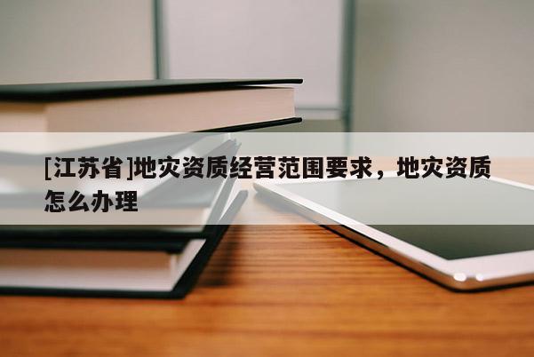 [江蘇省]地災(zāi)資質(zhì)經(jīng)營范圍要求，地災(zāi)資質(zhì)怎么辦理