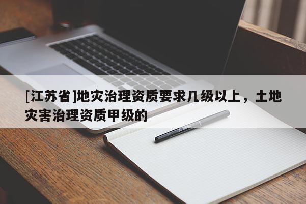 [江蘇省]地災(zāi)治理資質(zhì)要求幾級以上，土地災(zāi)害治理資質(zhì)甲級的